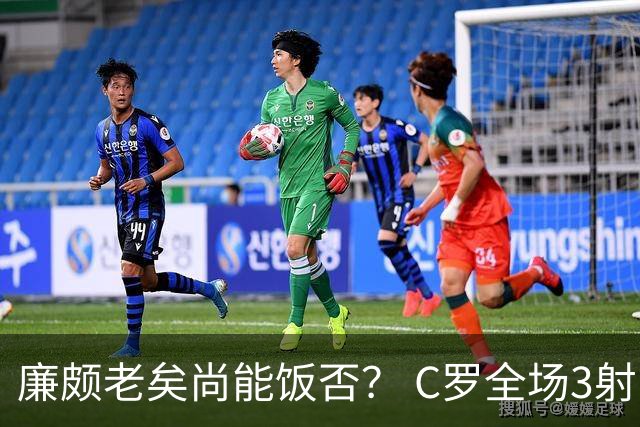 廉颇老矣尚能饭否？ C罗全场3射门0射正表现平淡