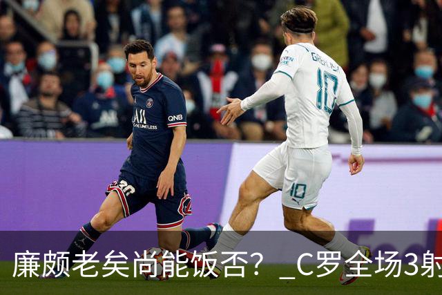 廉颇老矣尚能饭否？ C罗全场3射门0射正表现平淡